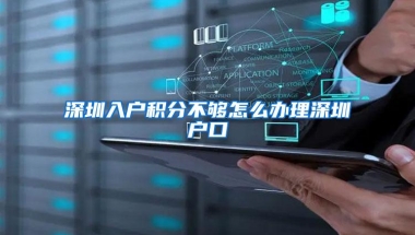 深圳入户积分不够怎么办理深圳户口