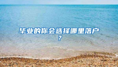 毕业的你会选择哪里落户？