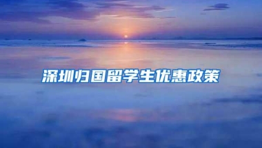 深圳归国留学生优惠政策