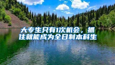 大专生只有1次机会，抓住就能成为全日制本科生