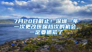 7月20日截止！深圳一年一次更改医保档次的机会，一定要抓紧了