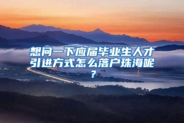 想问一下应届毕业生人才引进方式怎么落户珠海呢？
