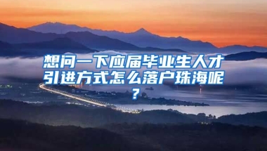 想问一下应届毕业生人才引进方式怎么落户珠海呢？