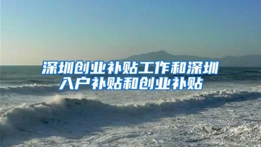 深圳创业补贴工作和深圳入户补贴和创业补贴