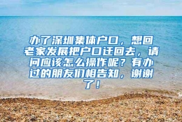 办了深圳集体户口，想回老家发展把户口迁回去，请问应该怎么操作呢？有办过的朋友们相告知，谢谢了！