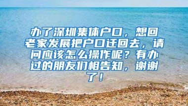 办了深圳集体户口，想回老家发展把户口迁回去，请问应该怎么操作呢？有办过的朋友们相告知，谢谢了！