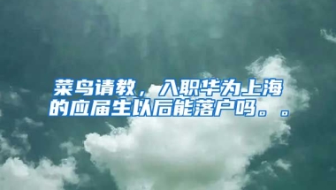 菜鸟请教，入职华为上海的应届生以后能落户吗。。