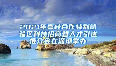 2021年粤桂合作特别试验区科技招商暨人才引进推介会在深圳举办