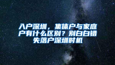 入户深圳，集体户与家庭户有什么区别？别白白错失落户深圳时机