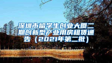 深圳市留学生创业大厦二期创新型产业用房租赁通告（2021年第二批）
