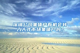 深圳公司集体户有机会转入人才市场集体户吗？