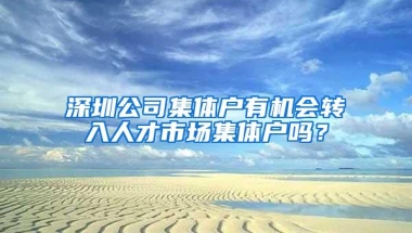 深圳公司集体户有机会转入人才市场集体户吗？