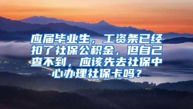 应届毕业生，工资条已经扣了社保公积金，但自己查不到，应该先去社保中心办理社保卡吗？