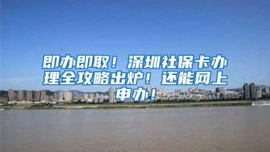 即办即取！深圳社保卡办理全攻略出炉！还能网上申办！