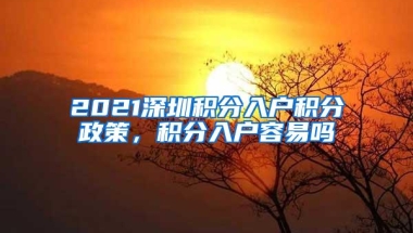 2021深圳积分入户积分政策，积分入户容易吗
