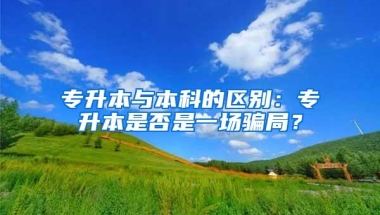 专升本与本科的区别：专升本是否是一场骗局？