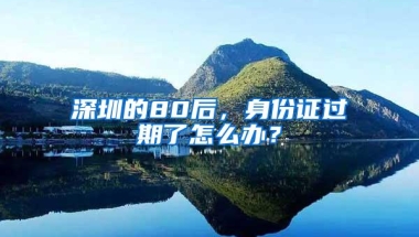 深圳的80后，身份证过期了怎么办？