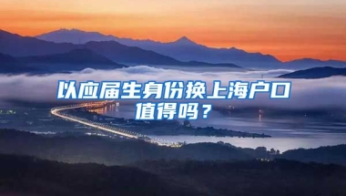 以应届生身份换上海户口值得吗？