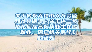 关于转发无锡市人力资源和社会保障《关于进一步优化应届高校毕业生在锡 就业、落户相关手续》的通知