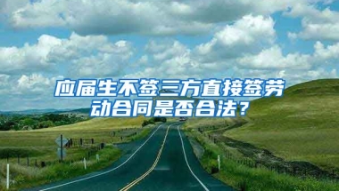 应届生不签三方直接签劳动合同是否合法？