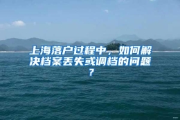 上海落户过程中，如何解决档案丢失或调档的问题？