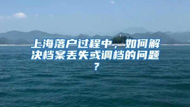 上海落户过程中，如何解决档案丢失或调档的问题？
