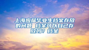 上海应届毕业生档案存放的问题 档案可以自己存放吗？档案
