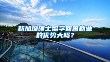 新加坡硕士留学回国就业的优势大吗？