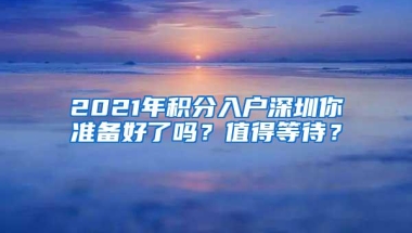 2021年积分入户深圳你准备好了吗？值得等待？