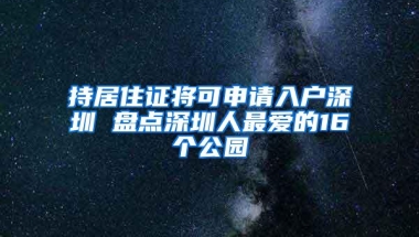 持居住证将可申请入户深圳 盘点深圳人最爱的16个公园