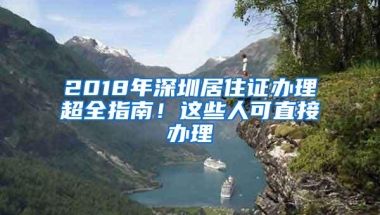 2018年深圳居住证办理超全指南！这些人可直接办理