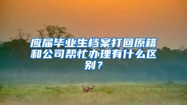 应届毕业生档案打回原籍和公司帮忙办理有什么区别？