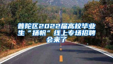 普陀区2022届高校毕业生“扬帆”线上专场招聘会来了