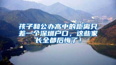 孩子和公办高中的距离只差一个深圳户口，这些家长全都后悔了！
