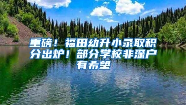 重磅！福田幼升小录取积分出炉！部分学校非深户有希望