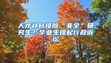 人才补贴排除“非全”研究生？毕业生提起行政诉讼