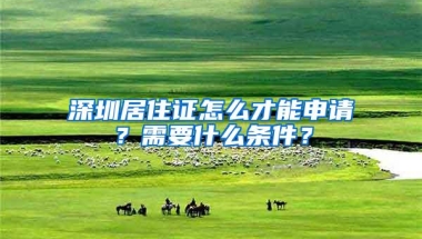 深圳居住证怎么才能申请？需要什么条件？