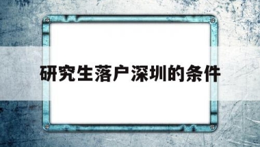研究生落户深圳的条件(深圳大学研究生可以落户深圳吗)