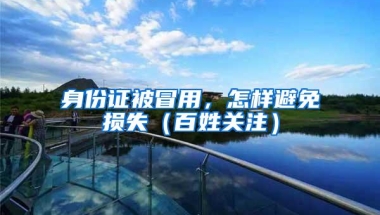 身份证被冒用，怎样避免损失（百姓关注）