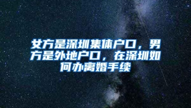 女方是深圳集体户口，男方是外地户口，在深圳如何办离婚手续