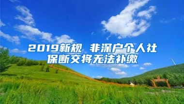 2019新规 非深户个人社保断交将无法补缴