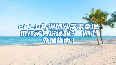 2020年深圳入学需要提供孩子身份证吗？（附：办理指南）