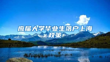 应届大学毕业生落户上海政策