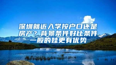 深圳就近入学按户口还是房产？背景条件好比条件一般的娃更有优势