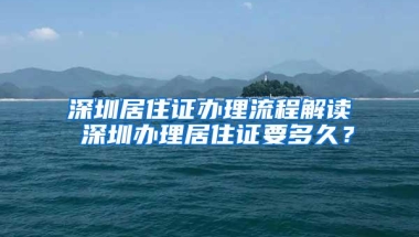 深圳居住证办理流程解读 深圳办理居住证要多久？