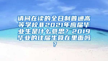 请问在读的全日制普通高等学校非2021年应届毕业生是什么意思？2019毕业的往届生算在里面吗？