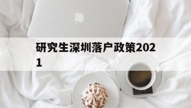 研究生深圳落户政策2021(研究生深圳落户政策2021规定)
