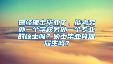 已经硕士毕业了，能考另外一个学校另外一个专业的硕士吗？硕士毕业算应届生吗？