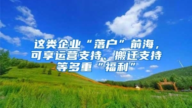 这类企业“落户”前海，可享运营支持、搬迁支持等多重“福利”