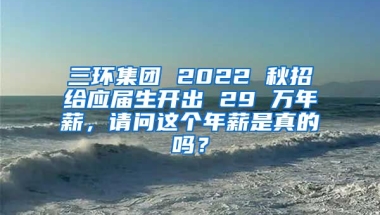 三环集团 2022 秋招给应届生开出 29 万年薪，请问这个年薪是真的吗？